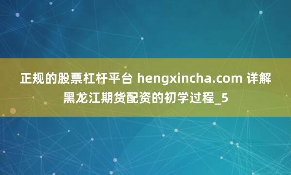 正规的股票杠杆平台 hengxincha.com 详解黑龙江期货配资的初学过程_5