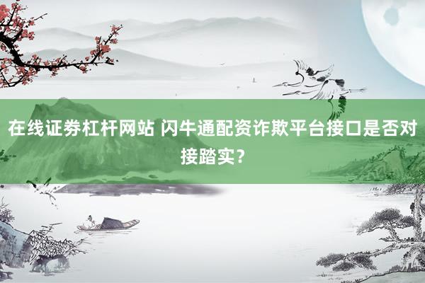 在线证劵杠杆网站 闪牛通配资诈欺平台接口是否对接踏实？