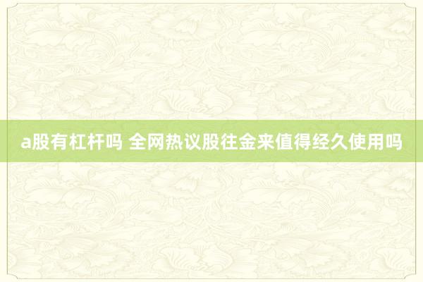 a股有杠杆吗 全网热议股往金来值得经久使用吗