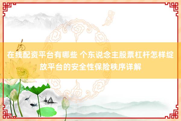 在线配资平台有哪些 个东说念主股票杠杆怎样绽放平台的安全性保险秩序详解