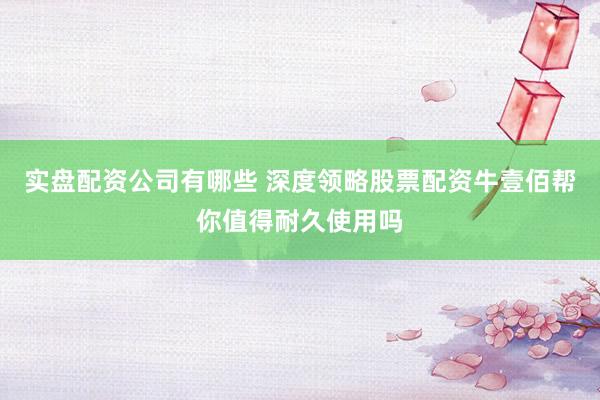 实盘配资公司有哪些 深度领略股票配资牛壹佰帮你值得耐久使用吗