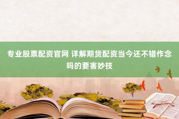 专业股票配资官网 详解期货配资当今还不错作念吗的要害妙技