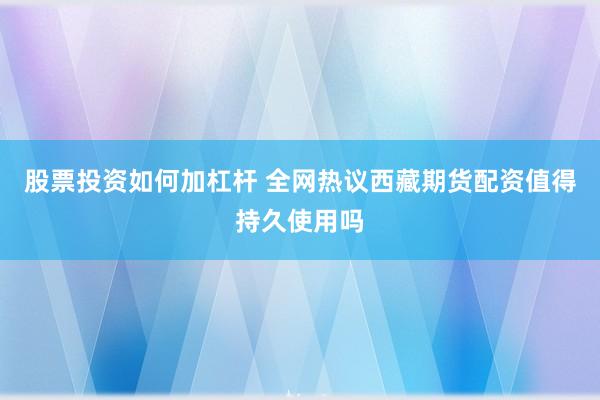 股票投资如何加杠杆 全网热议西藏期货配资值得持久使用吗