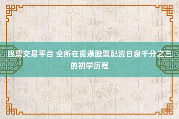 股票交易平台 全所在贯通股票配资日息千分之三的初学历程