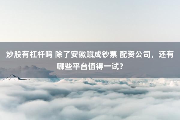 炒股有杠杆吗 除了安徽赋成钞票 配资公司，还有哪些平台值得一试？