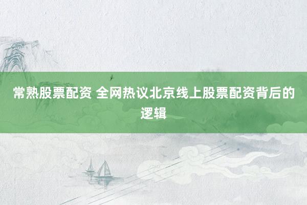 常熟股票配资 全网热议北京线上股票配资背后的逻辑
