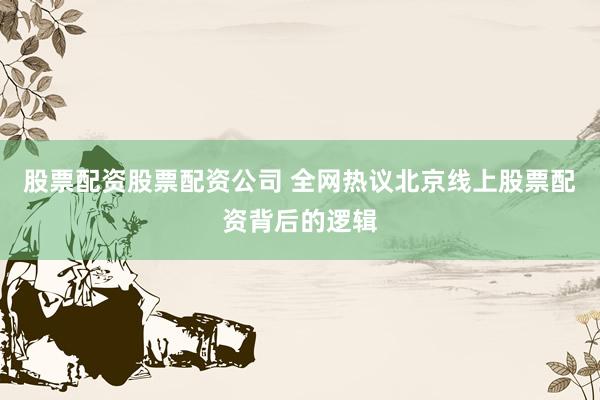 股票配资股票配资公司 全网热议北京线上股票配资背后的逻辑