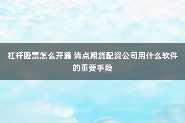 杠杆股票怎么开通 清点期货配资公司用什么软件的重要手段
