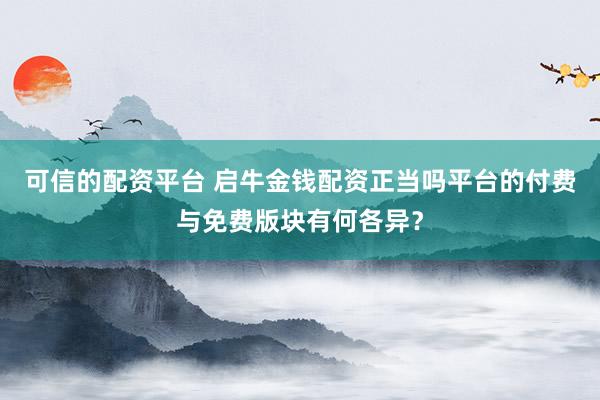 可信的配资平台 启牛金钱配资正当吗平台的付费与免费版块有何各异？