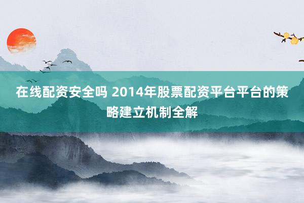 在线配资安全吗 2014年股票配资平台平台的策略建立机制全解