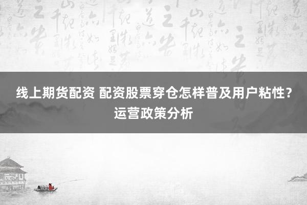 线上期货配资 配资股票穿仓怎样普及用户粘性？运营政策分析