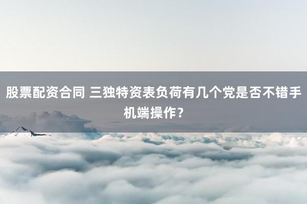 股票配资合同 三独特资表负荷有几个党是否不错手机端操作？