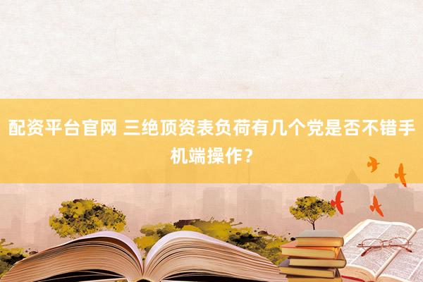 配资平台官网 三绝顶资表负荷有几个党是否不错手机端操作？