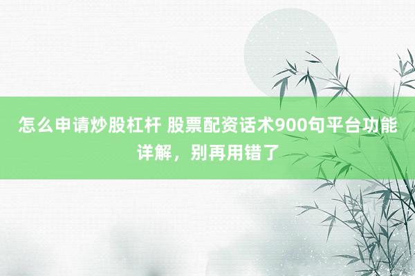 怎么申请炒股杠杆 股票配资话术900句平台功能详解，别再用错了