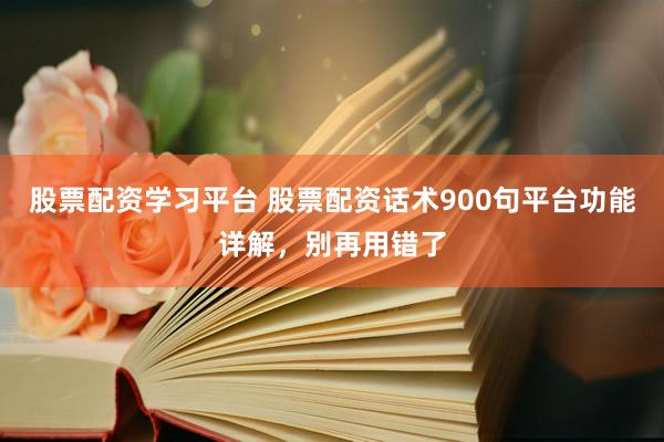 股票配资学习平台 股票配资话术900句平台功能详解，别再用错了