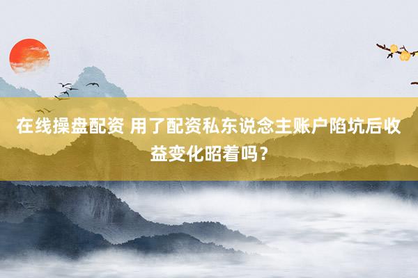 在线操盘配资 用了配资私东说念主账户陷坑后收益变化昭着吗？