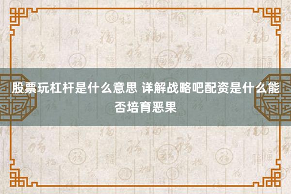 股票玩杠杆是什么意思 详解战略吧配资是什么能否培育恶果