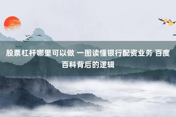 股票杠杆哪里可以做 一图读懂银行配资业务 百度百科背后的逻辑