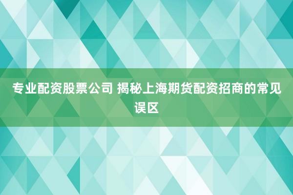 专业配资股票公司 揭秘上海期货配资招商的常见误区