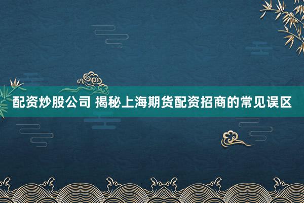 配资炒股公司 揭秘上海期货配资招商的常见误区