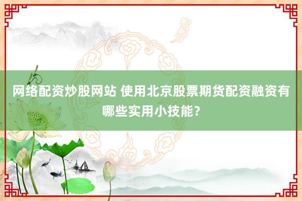 网络配资炒股网站 使用北京股票期货配资融资有哪些实用小技能？