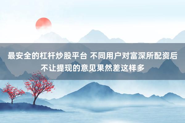最安全的杠杆炒股平台 不同用户对富深所配资后不让提现的意见果然差这样多