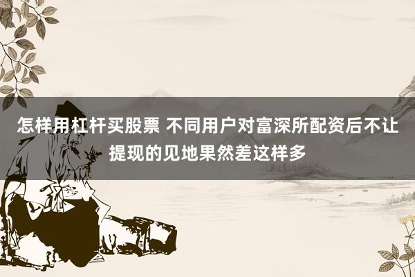 怎样用杠杆买股票 不同用户对富深所配资后不让提现的见地果然差这样多