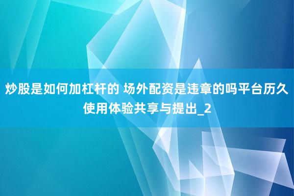 炒股是如何加杠杆的 场外配资是违章的吗平台历久使用体验共享与提出_2
