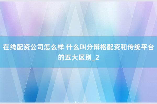 在线配资公司怎么样 什么叫分辩格配资和传统平台的五大区别_2