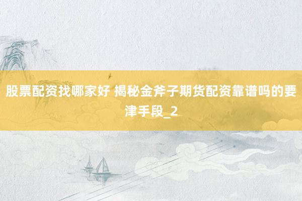 股票配资找哪家好 揭秘金斧子期货配资靠谱吗的要津手段_2