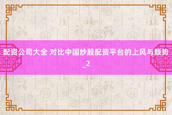 配资公司大全 对比中国炒股配资平台的上风与颓势_2