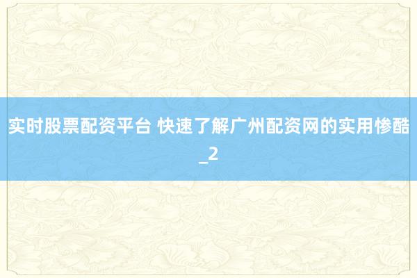 实时股票配资平台 快速了解广州配资网的实用惨酷_2