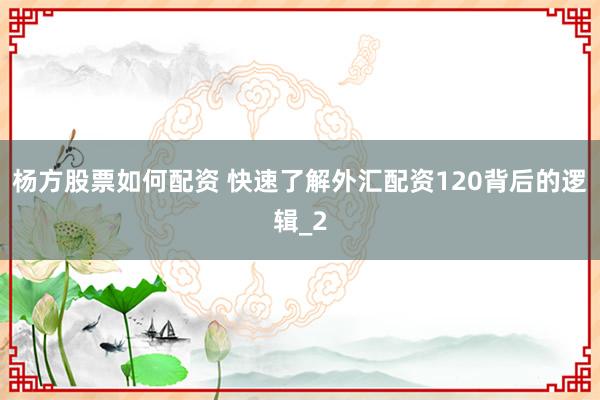 杨方股票如何配资 快速了解外汇配资120背后的逻辑_2