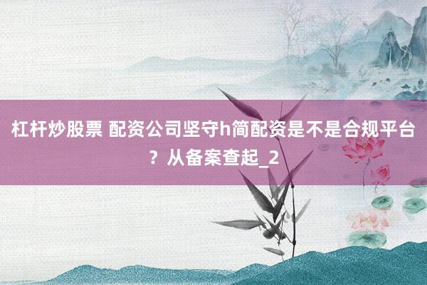 杠杆炒股票 配资公司坚守h简配资是不是合规平台?从备案查起_2