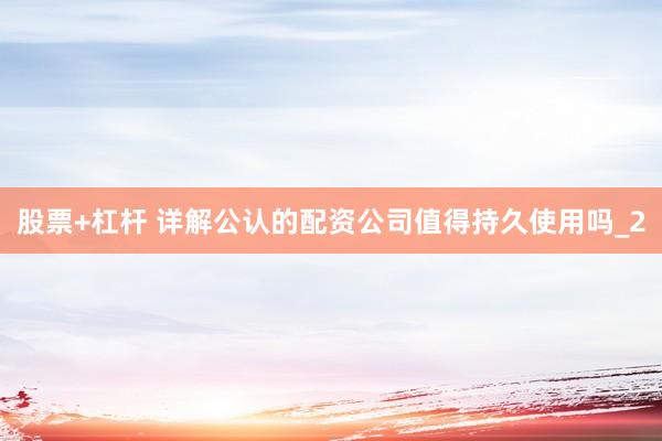 股票+杠杆 详解公认的配资公司值得持久使用吗_2