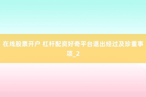 在线股票开户 杠杆配资好奇平台退出经过及珍重事项_2