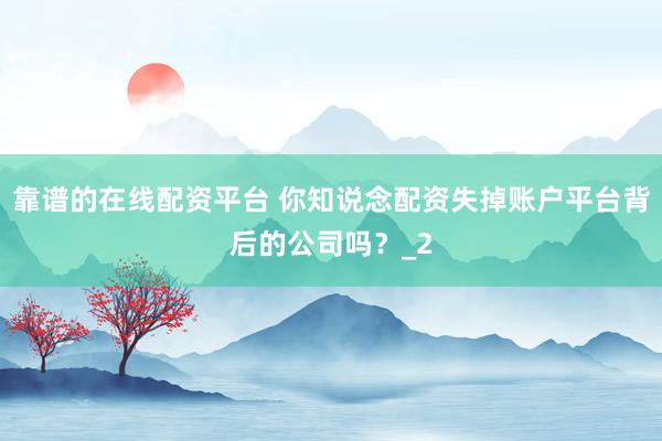 靠谱的在线配资平台 你知说念配资失掉账户平台背后的公司吗？_2