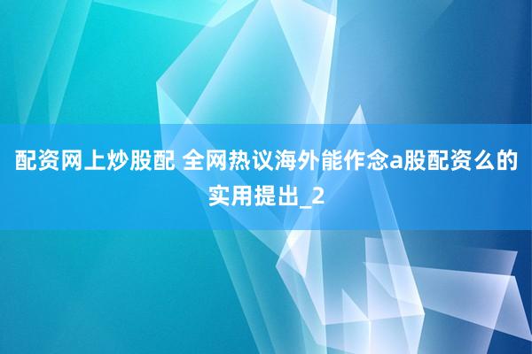 配资网上炒股配 全网热议海外能作念a股配资么的实用提出_2