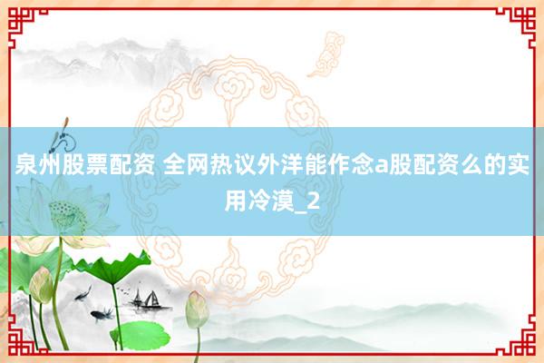 泉州股票配资 全网热议外洋能作念a股配资么的实用冷漠_2