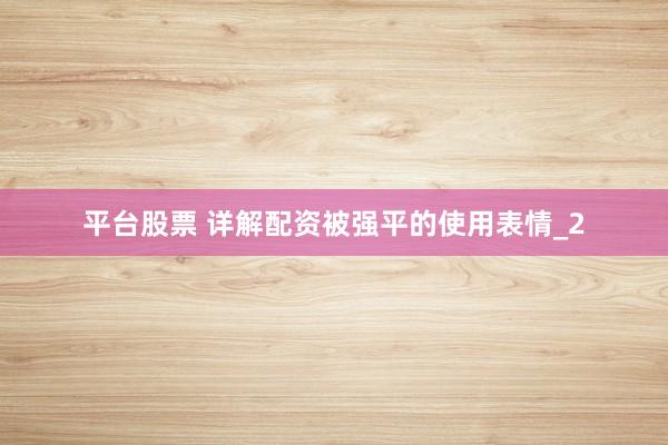 平台股票 详解配资被强平的使用表情_2