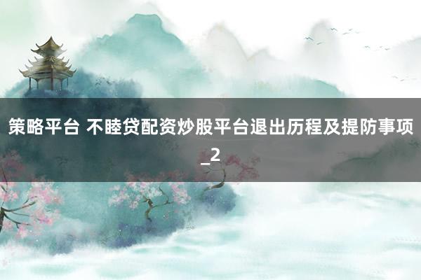 策略平台 不睦贷配资炒股平台退出历程及提防事项_2