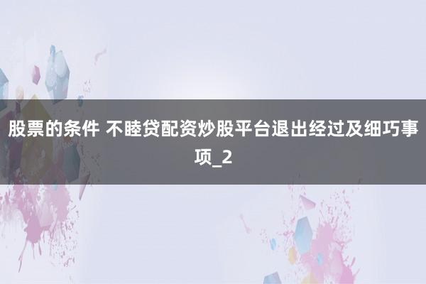 股票的条件 不睦贷配资炒股平台退出经过及细巧事项_2