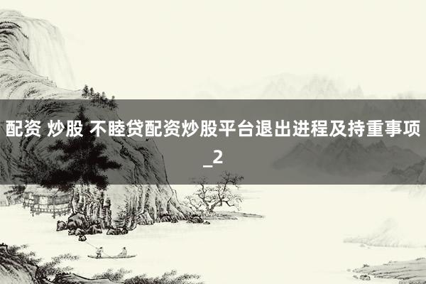 配资 炒股 不睦贷配资炒股平台退出进程及持重事项_2