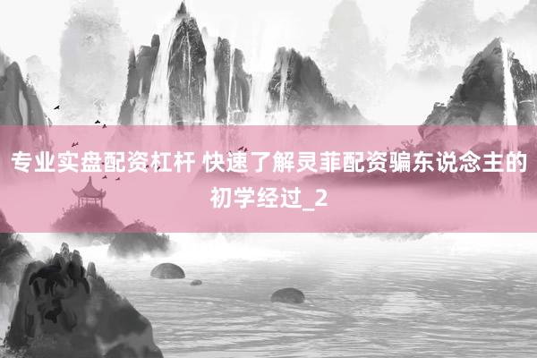 专业实盘配资杠杆 快速了解灵菲配资骗东说念主的初学经过_2