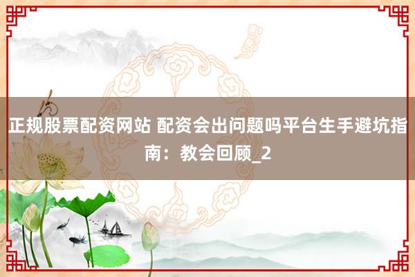 正规股票配资网站 配资会出问题吗平台生手避坑指南：教会回顾_2