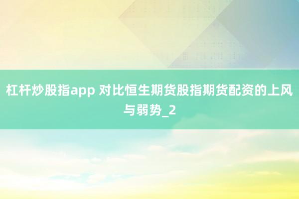 杠杆炒股指app 对比恒生期货股指期货配资的上风与弱势_2