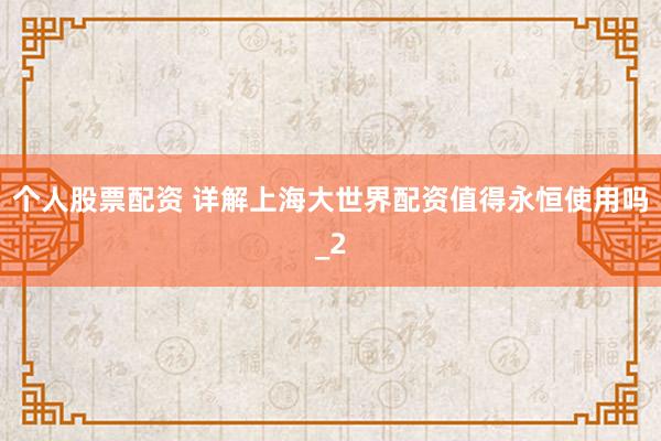 个人股票配资 详解上海大世界配资值得永恒使用吗_2