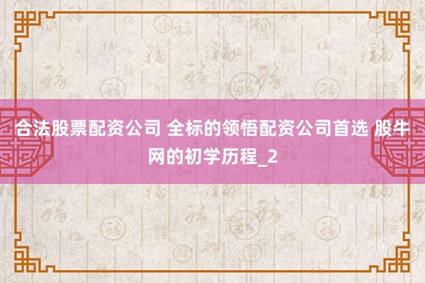 合法股票配资公司 全标的领悟配资公司首选 股牛网的初学历程_2