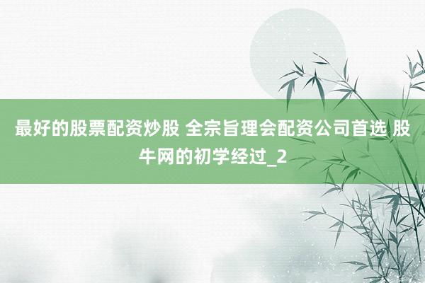 最好的股票配资炒股 全宗旨理会配资公司首选 股牛网的初学经过_2