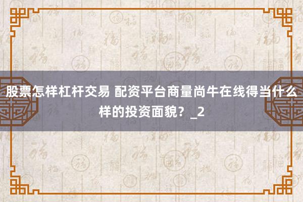 股票怎样杠杆交易 配资平台商量尚牛在线得当什么样的投资面貌？_2